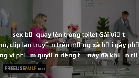 sex bị quay lén trong toilet Gái Việt bị quay lén khi tắm, clip lan truyền trên mạng xã hội gây phẫn nộ. Hành động vi phạm quyền riêng tư này đã khiến cộng đồng mạng bức xúc và đòi trừng phạt thật ngh