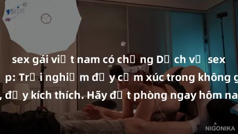 sex gái việt nam có chồng Dịch vụ sex nhà nghỉ đẳng cấp: Trải nghiệm đầy cảm xúc trong không gian lãng mạn, đầy kích thích. Hãy đặt phòng ngay hôm nay để thỏa mãn khát khao của bạn!