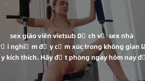 sex giáo viên vietsub Dịch vụ sex nhà nghỉ đẳng cấp: Trải nghiệm đầy cảm xúc trong không gian lãng mạn, đầy kích thích. Hãy đặt phòng ngay hôm nay để thỏa mãn khát khao của bạn!