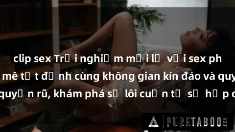 clip sex Trải nghiệm mới lạ với sex phòng thay đồ: Đam mê tột đỉnh cùng không gian kín đáo và quyến rũ, khám phá sự lôi cuốn từ sự hấp dẫn của nơi này.