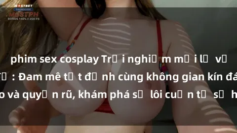 phim sex cosplay Trải nghiệm mới lạ với sex phòng thay đồ: Đam mê tột đỉnh cùng không gian kín đáo và quyến rũ, khám phá sự lôi cuốn từ sự hấp dẫn của nơi này.