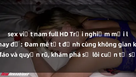 sex việt nam full HD Trải nghiệm mới lạ với sex phòng thay đồ: Đam mê tột đỉnh cùng không gian kín đáo và quyến rũ, khám phá sự lôi cuốn từ sự hấp dẫn của nơi này.