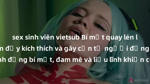 sex sinh viên vietsub Bí mật quay lén làm tình: Câu chuyện đầy kích thích và gây cấn từ người đứng sau camera. Hành động bí mật, đam mê và liều lĩnh khiến cho tình yêu trở nên mãnh liệt hơn bao giờ hế