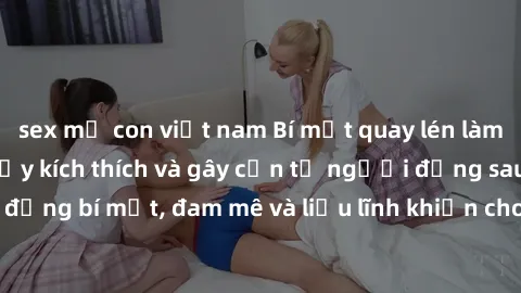 sex mẹ con việt nam Bí mật quay lén làm tình: Câu chuyện đầy kích thích và gây cấn từ người đứng sau camera. Hành động bí mật, đam mê và liều lĩnh khiến cho tình yêu trở nên mãnh liệt hơn bao giờ hết.