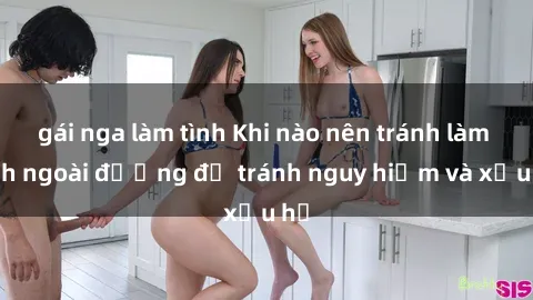 gái nga làm tình Khi nào nên tránh làm tình ngoài đường để tránh nguy hiểm và xấu hổ