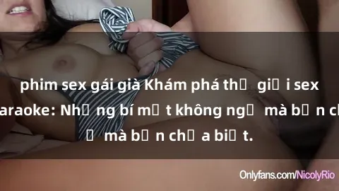 phim sex gái già Khám phá thế giới sex ở quán karaoke: Những bí mật không ngờ mà bạn chưa biết.