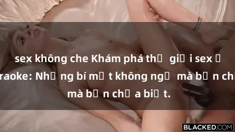 sex không che Khám phá thế giới sex ở quán karaoke: Những bí mật không ngờ mà bạn chưa biết.