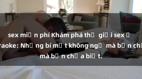 sex miễn phí Khám phá thế giới sex ở quán karaoke: Những bí mật không ngờ mà bạn chưa biết.