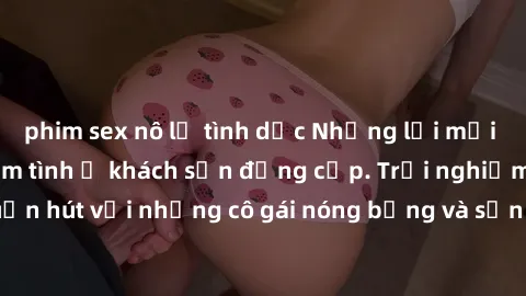 phim sex nô lệ tình dục Những lời mời bí mật: Gái Việt làm tình ở khách sạn đẳng cấp. Trải nghiệm độc đáo và cuốn hút với những cô gái nóng bỏng và sẵn lòng thỏa mãn mọi nhu cầu của bạn.