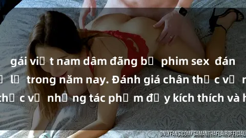 gái việt nam dâm đãng bộ phim sex  đáng xem không thể bỏ lỡ trong năm nay. Đánh giá chân thực về những tác phẩm đầy kích thích và hấp dẫn này.