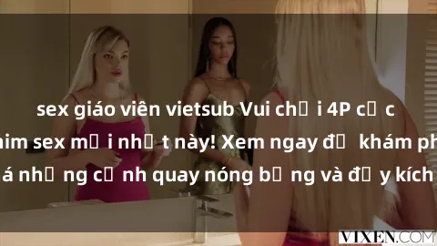 sex giáo viên vietsub Vui chơi 4P cực kỳ hấp dẫn trong phim sex mới nhất này! Xem ngay để khám phá những cảnh quay nóng bỏng và đầy kích thích của bộ phim này!