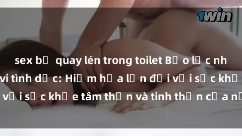 sex bị quay lén trong toilet Bạo lực nhóm trong các hành vi tình dục: Hiểm họa lớn đối với sức khỏe tâm thần và tinh thần của nạn nhân.