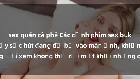 sex quán cà phê Các cảnh phim sex bukkake hấp dẫn và đầy sức hút đang đổ bộ vào màn ảnh, khiến người xem không thể rời mắt khỏi những cảnh quay đầy kích thích.