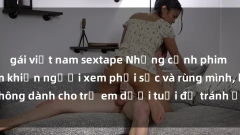 gái việt nam sextape Những cảnh phim sex bạo dâm nhóm khiến người xem phải sốc và rùng mình, không dành cho trẻ em dưới tuổi để tránh ảnh hưởng tiêu cực.