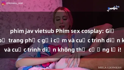 phim jav vietsub Phim sex cosplay: Giấc mơ  cùng những bộ trang phục gợi cảm và cuộc trình diễn không thể cưỡng lại!