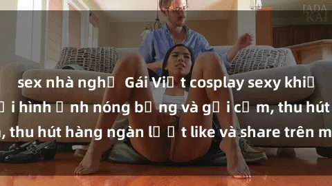 sex nhà nghỉ Gái Việt cosplay sexy khiến fan phát cuồng với hình ảnh nóng bỏng và gợi cảm, thu hút hàng ngàn lượt like và share trên mạng xã hội.