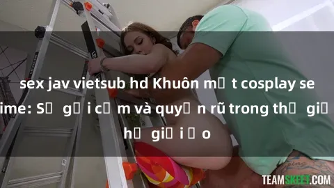 sex jav vietsub hd Khuôn mặt cosplay sex anime: Sự gợi cảm và quyến rũ trong thế giới ảo