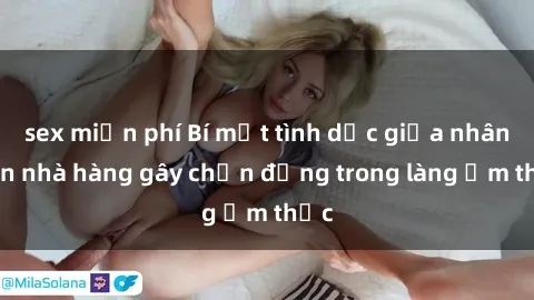 sex miễn phí Bí mật tình dục giữa nhân viên nhà hàng gây chấn động trong làng ẩm thực