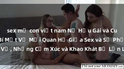 sex mẹ con việt nam Nữ Hầu Gái và Cuộc Sống Của Họ: Bí Mật Về Mối Quan Hệ Giữa Sex và Sự Phục Vụ, Những Cảm Xúc và Khao Khát Bị Lẫn Lộn Trong Lĩnh Vực Này.