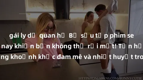 gái ly dị quan hệ Bộ sưu tập phim sex Mỹ hot nhất năm nay khiến bạn không thể rời mắt! Tận hưởng những khoảnh khắc đam mê và nhiệt huyết trong các tác phẩm nóng bỏng này!
