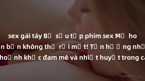 sex gái tây Bộ sưu tập phim sex Mỹ hot nhất năm nay khiến bạn không thể rời mắt! Tận hưởng những khoảnh khắc đam mê và nhiệt huyết trong các tác phẩm nóng bỏng này!
