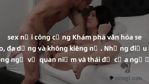 sex nơi công cộng Khám phá văn hóa sex Bắc Âu: Sự tự do, đa dạng và không kiêng nể. Những điều không ngờ về quan niệm và thái độ của người Bắc Âu đối với tình dục.
