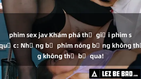 phim sex jav Khám phá thế giới phim sex ngoại quốc: Những bộ phim nóng bỏng không thể bỏ qua!