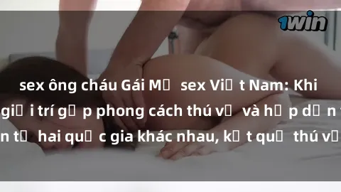 sex ông cháu Gái Mỹ sex Việt Nam: Khi nền công nghiệp giải trí gặp phong cách thú vị và hấp dẫn từ hai quốc gia khác nhau, kết quả thú vị không thể bỏ qua.