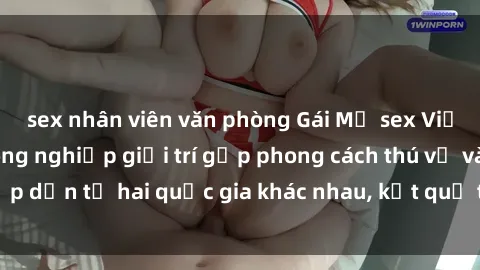sex nhân viên văn phòng Gái Mỹ sex Việt Nam: Khi nền công nghiệp giải trí gặp phong cách thú vị và hấp dẫn từ hai quốc gia khác nhau, kết quả thú vị không thể bỏ qua.