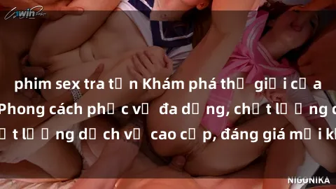 phim sex tra tấn Khám phá thế giới của gái gọi Việt Nam: Phong cách phục vụ đa dạng, chất lượng dịch vụ cao cấp, đáng giá mọi khoản chi phí