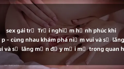 sex gái trẻ Trải nghiệm hạnh phúc khi làm tình với gái đẹp – cùng nhau khám phá niềm vui và sự lãng mạn đầy mới mẻ trong quan hệ của bạn.