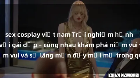 sex cosplay việt nam Trải nghiệm hạnh phúc khi làm tình với gái đẹp – cùng nhau khám phá niềm vui và sự lãng mạn đầy mới mẻ trong quan hệ của bạn.