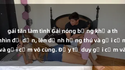 gái tân làm tình Gái nóng bỏng khỏa thân khiến mọi ánh nhìn đổ dồn, lên đỉnh hứng thú và gợi cảm vô cùng. Đầy tư duy gợi cảm và quyến rũ.