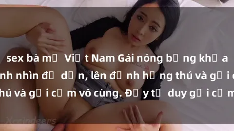 sex bà mẹ Việt Nam Gái nóng bỏng khỏa thân khiến mọi ánh nhìn đổ dồn, lên đỉnh hứng thú và gợi cảm vô cùng. Đầy tư duy gợi cảm và quyến rũ.