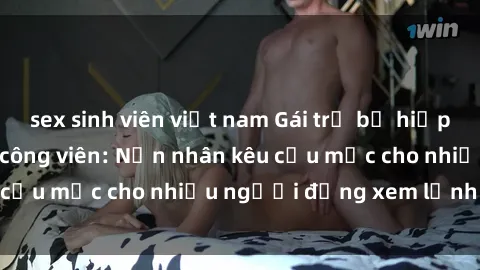 sex sinh viên việt nam Gái trẻ bị hiếp dâm bạo lực trong công viên: Nạn nhân kêu cứu mặc cho nhiều người đứng xem lạnh lùng