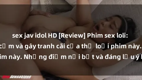 sex jav idol HD [Review] Phim sex loli: Đánh giá về sự gợi cảm và gây tranh cãi của thể loại phim này. Những điểm nổi bật và đáng lưu ý khi xem phim loli.