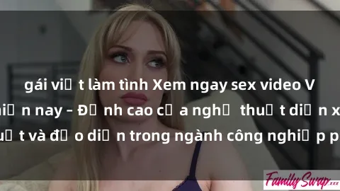 gái việt làm tình Xem ngay sex video Việt Nam hot nhất hiện nay – Đỉnh cao của nghệ thuật diễn xuất và đạo diễn trong ngành công nghiệp phim người lớn tại đây!