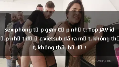 sex phòng tập gym Cập nhật: Top JAV idol xinh đẹp nhất được vietsub đã ra mắt, không thể bỏ lỡ!