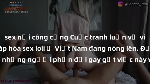 sex nơi công cộng Cuộc tranh luận về việc có nên hợp pháp hóa sex loli ở Việt Nam đang nóng lên. Đồng thời, cũng có những người phản đối gay gắt việc này vì lo ngại về tác động tiêu cực lên trẻ em và 