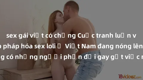 sex gái việt có chồng Cuộc tranh luận về việc có nên hợp pháp hóa sex loli ở Việt Nam đang nóng lên. Đồng thời, cũng có những người phản đối gay gắt việc này vì lo ngại về tác động tiêu cực lên trẻ em