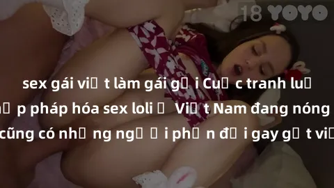 sex gái việt làm gái gọi Cuộc tranh luận về việc có nên hợp pháp hóa sex loli ở Việt Nam đang nóng lên. Đồng thời, cũng có những người phản đối gay gắt việc này vì lo ngại về tác động tiêu cực lên trẻ