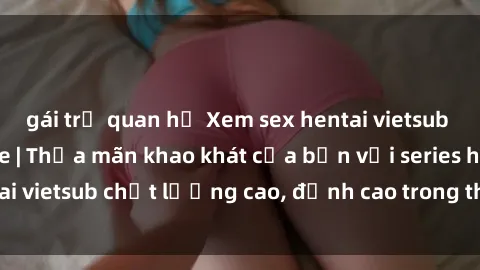 gái trẻ quan hệ Xem sex hentai vietsub cực hot, không che | Thỏa mãn khao khát của bạn với series hentai vietsub chất lượng cao, đỉnh cao trong thể loại anime không che.