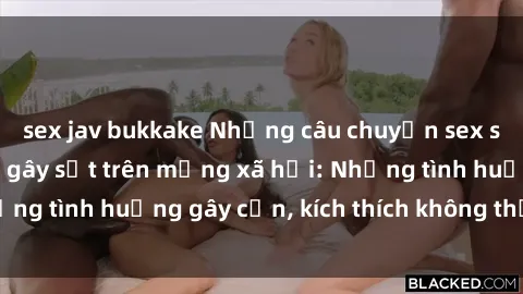 sex jav bukkake Những câu chuyện sex sinh viên Việt Nam gây sốt trên mạng xã hội: Những tình huống gây cấn, kích thích không thể bỏ qua