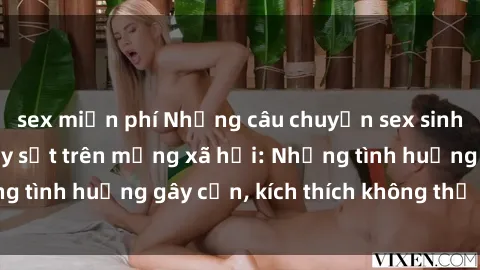 sex miễn phí Những câu chuyện sex sinh viên Việt Nam gây sốt trên mạng xã hội: Những tình huống gây cấn, kích thích không thể bỏ qua