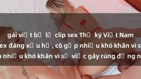 gái việt bị lộ clip sex Thư ký Việt Nam bị phát tán clip sex đáng xấu hổ, cô gặp nhiều khó khăn vì sự việc gây rúng động này.