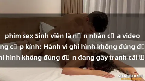 phim sex Sinh viên là nạn nhân của video quay lén trong phòng cấp kính: Hành vi ghi hình không đúng đắn đang gây tranh cãi lớn