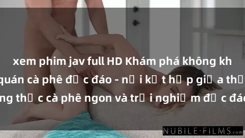 xem phim jav full HD Khám phá không khí độc đáo tại sex quán cà phê độc đáo - nơi kết hợp giữa thưởng thức cà phê ngon và trải nghiệm độc đáo của không gian sex shop.