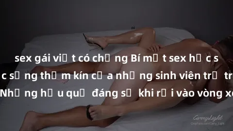 sex gái việt có chồng Bí mật sex học sinh không che: Cuộc sống thầm kín của những sinh viên trẻ trên trường. Những hậu quả đáng sợ khi rơi vào vòng xoáy của tình dục từ tuổi mới lớn.