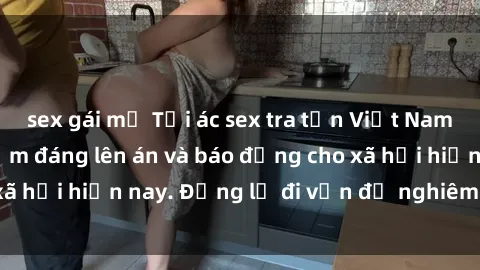 sex gái mỹ Tội ác sex tra tấn Việt Nam: những vụ vi phạm đáng lên án và báo động cho xã hội hiện nay. Đừng lờ đi vấn đề nghiêm trọng này!