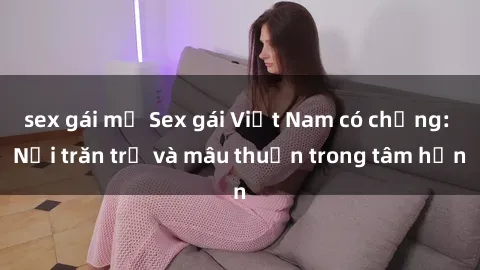 sex gái mỹ Sex gái Việt Nam có chồng: Nỗi trăn trở và mâu thuẫn trong tâm hồn